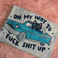 On my way to fuck shit up